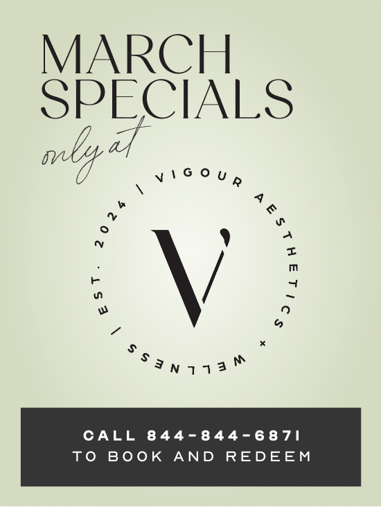 March Specials only at Vigour Aesthetics + Wellness. Call 844-844-6871 to book and redeem.